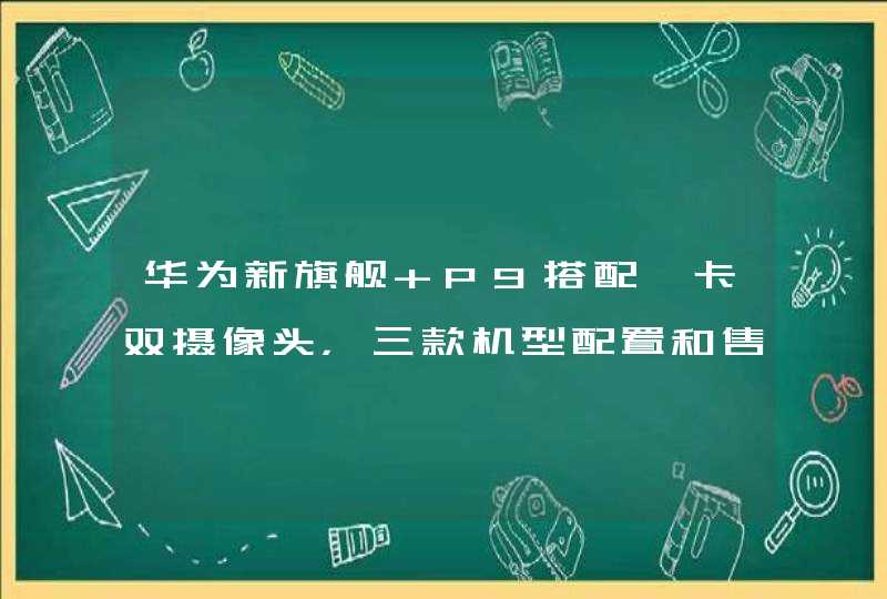 华为新旗舰 P9搭配徕卡双摄像头，三款机型配置和售价曝光,第1张