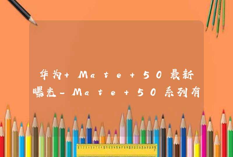 华为 Mate 50最新曝光-Mate 50系列有几个版本？,第1张
