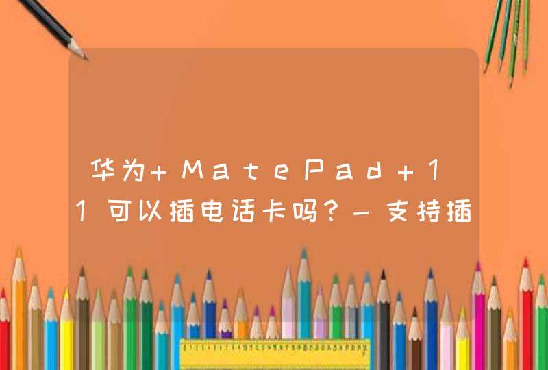 华为 MatePad 11可以插电话卡吗？-支持插电话卡吗？,第1张