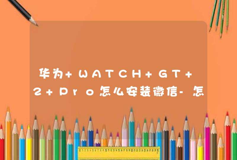 华为 WATCH GT 2 Pro怎么安装微信-怎么设置微信通知？,第1张