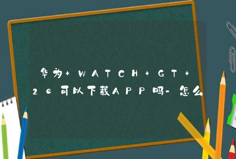 华为 WATCH GT 2e可以下载APP吗-怎么下载应用？,第1张