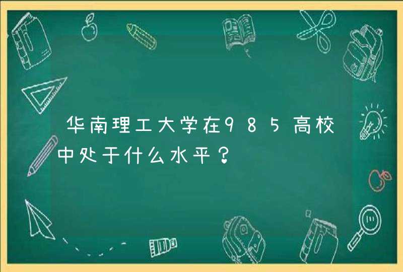 华南理工大学在985高校中处于什么水平？,第1张