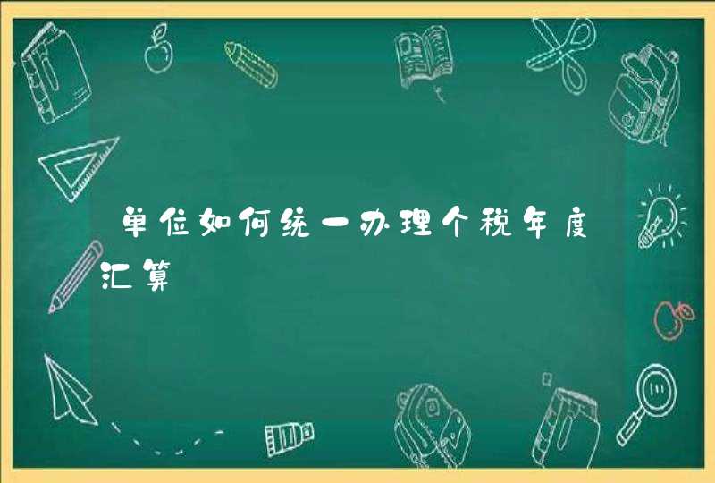 单位如何统一办理个税年度汇算,第1张