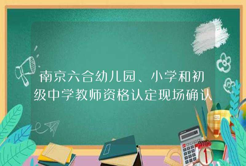 南京六合幼儿园、小学和初级中学教师资格认定现场确认通知,第1张