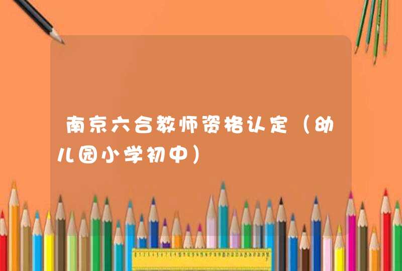 南京六合教师资格认定（幼儿园小学初中）,第1张