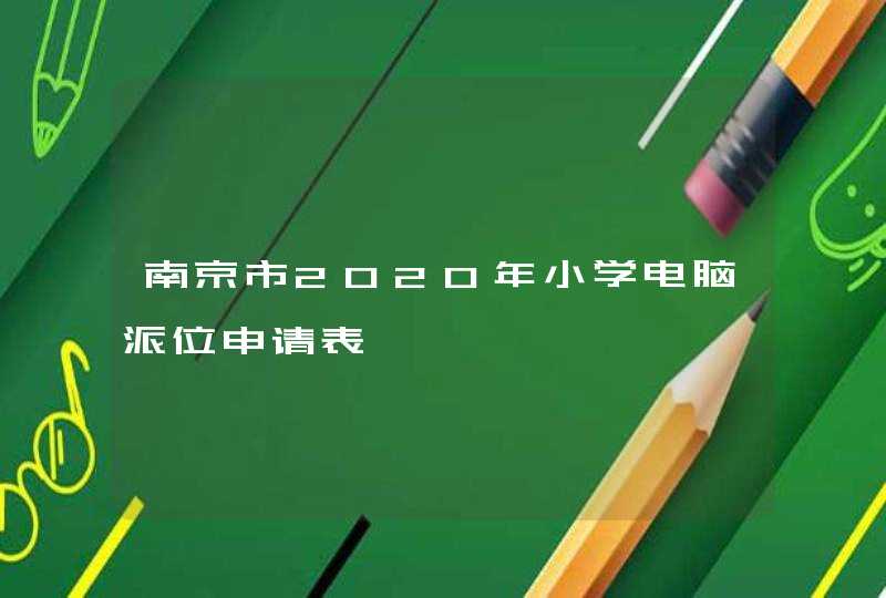 南京市2020年小学电脑派位申请表,第1张