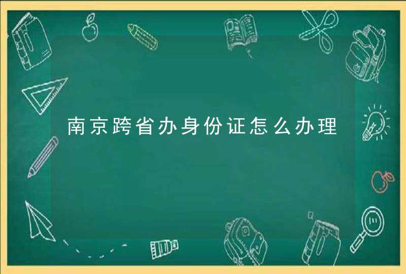 南京跨省办身份证怎么办理,第1张