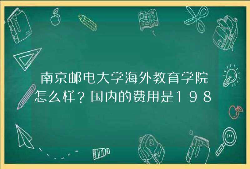 南京邮电大学海外教育学院怎么样？国内的费用是19800&amp;#47;年，那国外呢？,第1张
