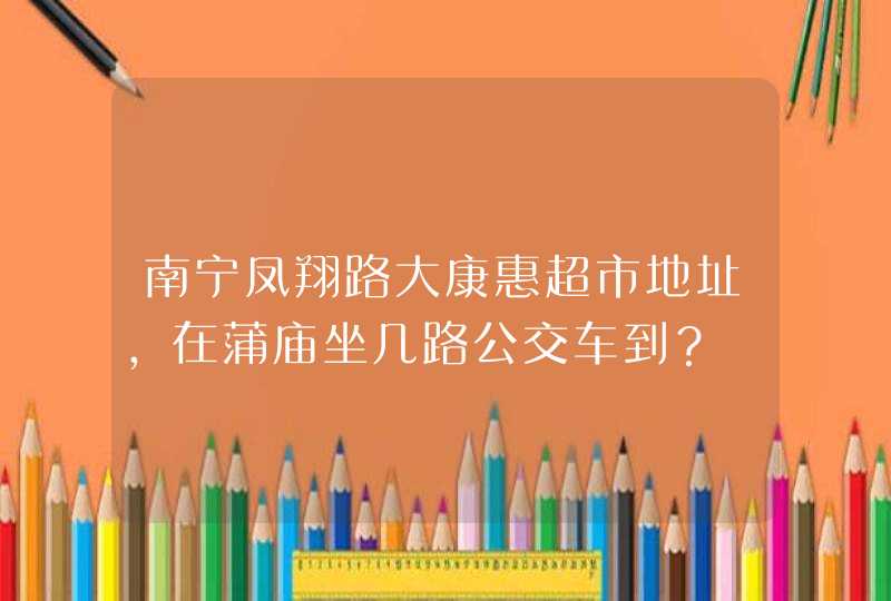 南宁凤翔路大康惠超市地址，在蒲庙坐几路公交车到？,第1张