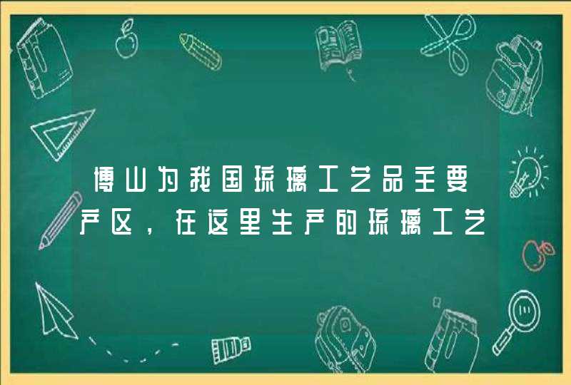 博山为我国琉璃工艺品主要产区，在这里生产的琉璃工艺品会销往哪些地方？,第1张