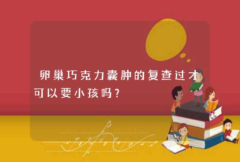 卵巢巧克力囊肿的复查过才可以要小孩吗？,第1张