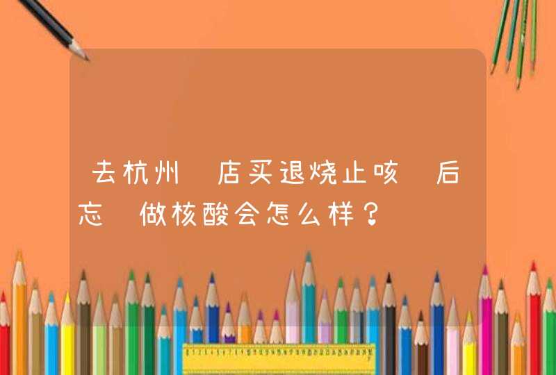 去杭州药店买退烧止咳药后忘记做核酸会怎么样？,第1张