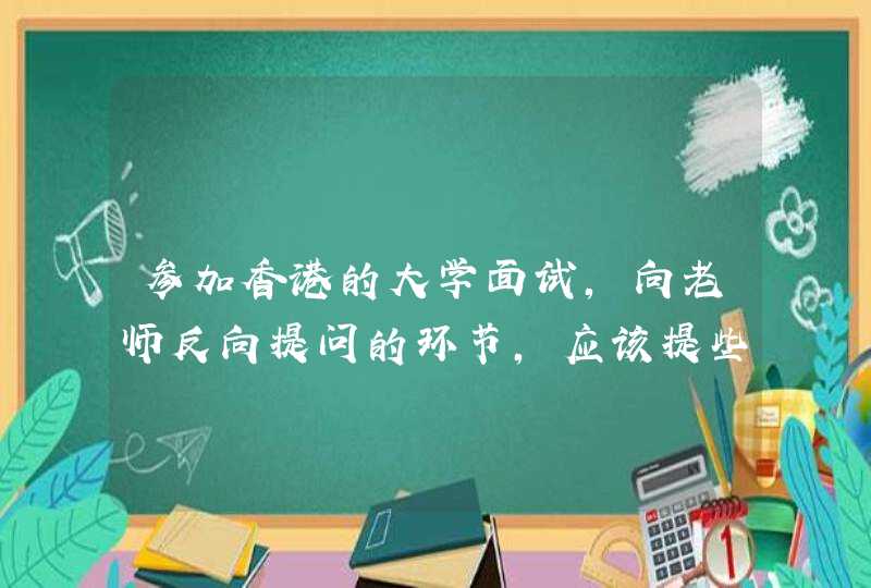 参加香港的大学面试，向老师反向提问的环节，应该提些什么问题比较合适（有深度）？（求建议，紧急~）,第1张