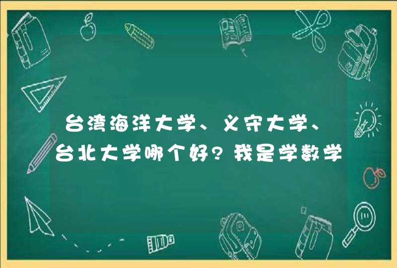 台湾海洋大学、义守大学、台北大学哪个好?我是学数学的~,第1张