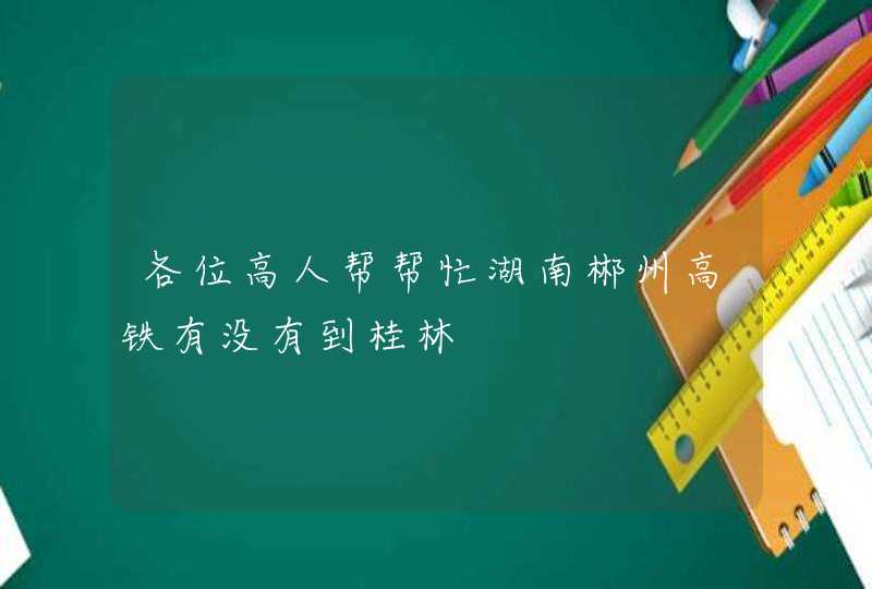 各位高人帮帮忙湖南郴州高铁有没有到桂林,第1张