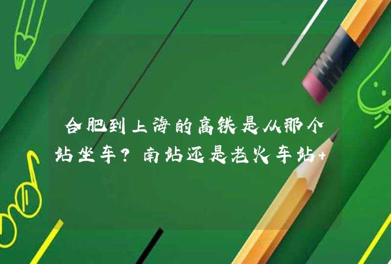 合肥到上海的高铁是从那个站坐车？南站还是老火车站 谢谢,第1张