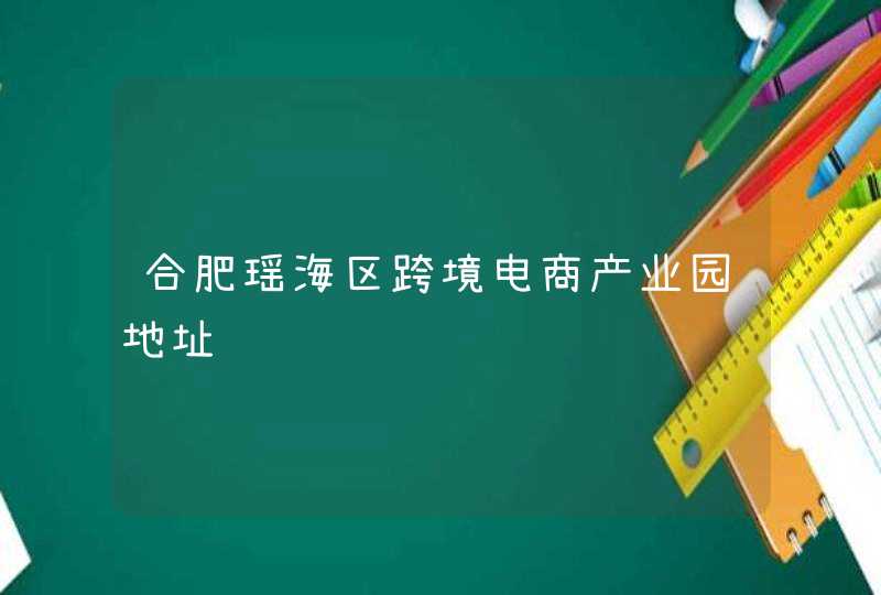 合肥瑶海区跨境电商产业园地址,第1张