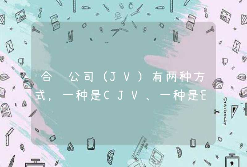 合资公司（JV）有两种方式，一种是CJV、一种是EJV，请问什么是CJV、什么是EJV,第1张