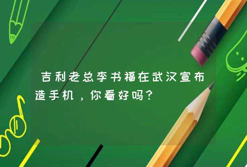 吉利老总李书福在武汉宣布造手机，你看好吗？,第1张