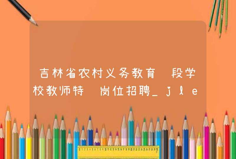 吉林省农村义务教育阶段学校教师特设岗位招聘_jledu.gov.cn,第1张