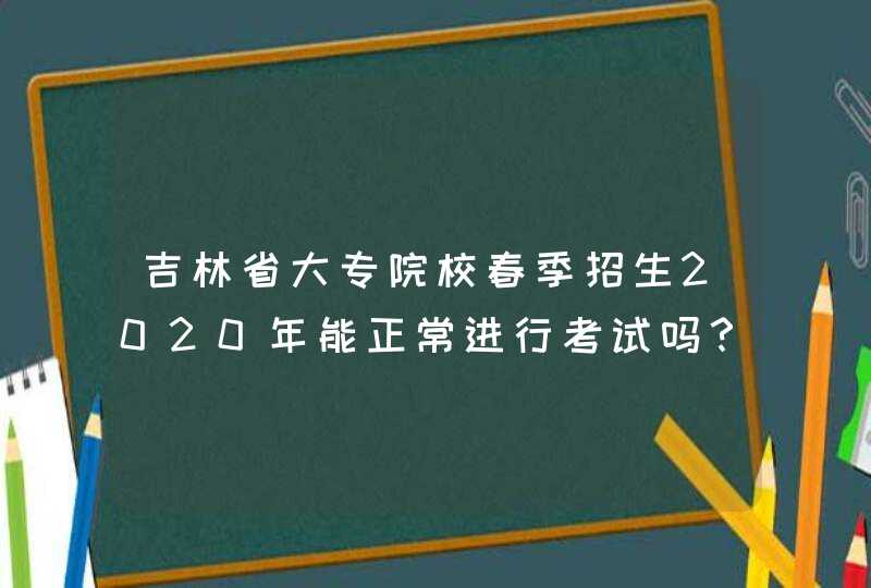 吉林省大专院校春季招生2020年能正常进行考试吗？,第1张