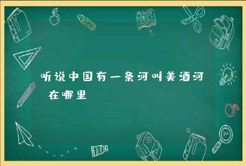 听说中国有一条河叫美酒河？在哪里,第1张