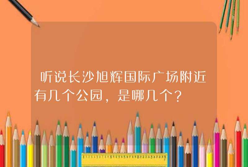 听说长沙旭辉国际广场附近有几个公园，是哪几个？,第1张