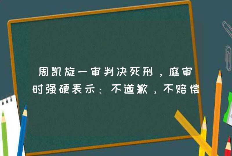 周凯旋一审判决死刑，庭审时强硬表示：不道歉，不赔偿，其心理扭曲已到什么程度？,第1张