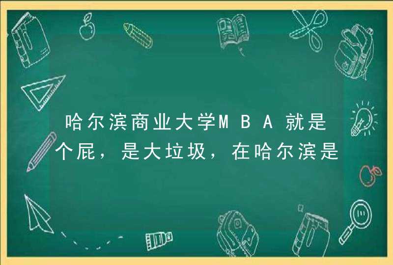 哈尔滨商业大学MBA就是个屁，是大垃圾，在哈尔滨是最破的破学校。教师破，学生更破。,第1张