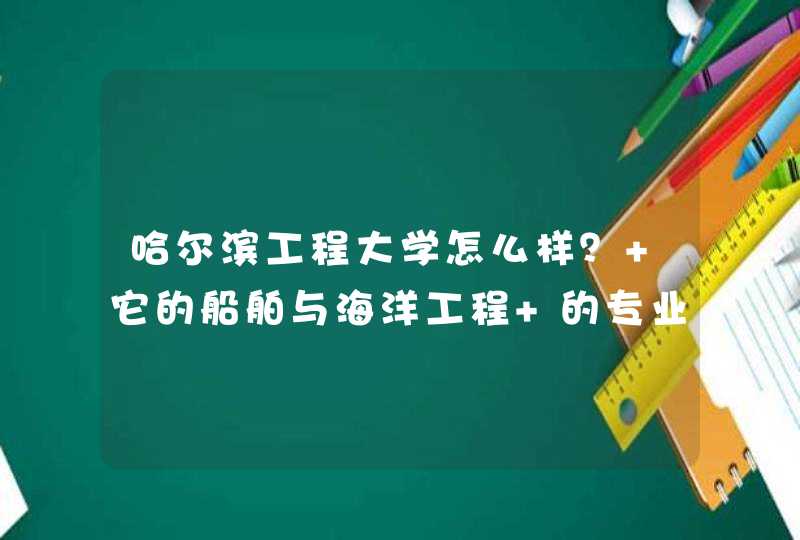 哈尔滨工程大学怎么样？ 它的船舶与海洋工程 的专业怎样？,第1张