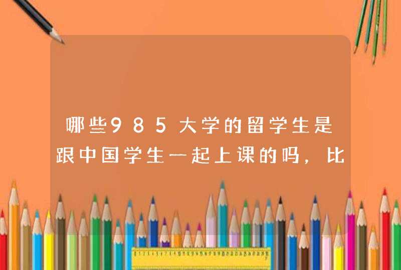 哪些985大学的留学生是跟中国学生一起上课的吗，比如北京大学,第1张