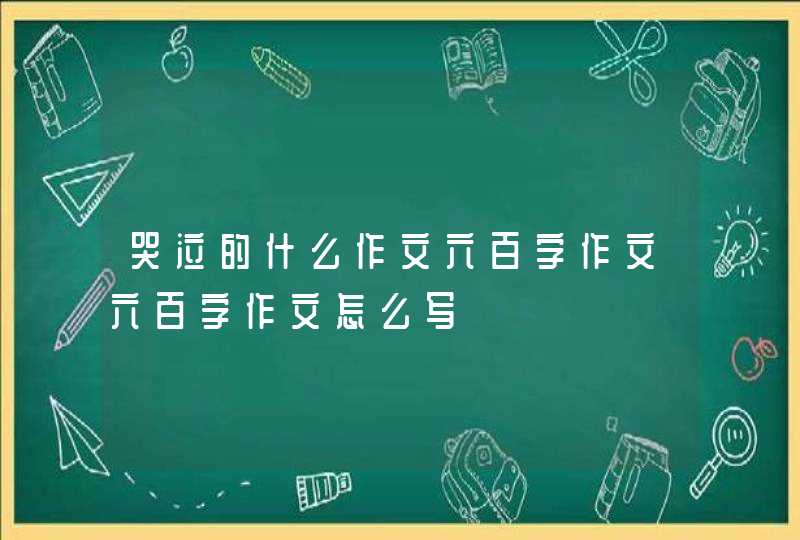 哭泣的什么作文六百字作文六百字作文怎么写,第1张