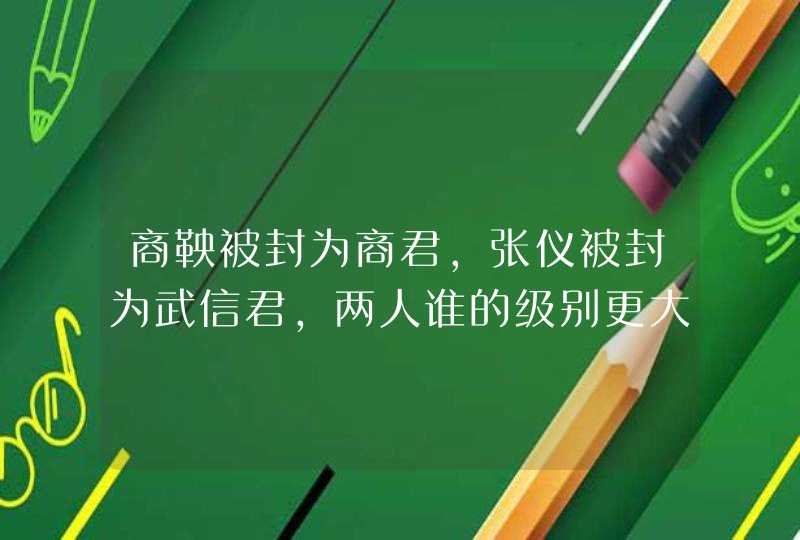 商鞅被封为商君，张仪被封为武信君，两人谁的级别更大？,第1张