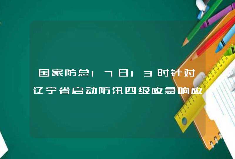 国家防总17日13时针对辽宁省启动防汛四级应急响应,第1张