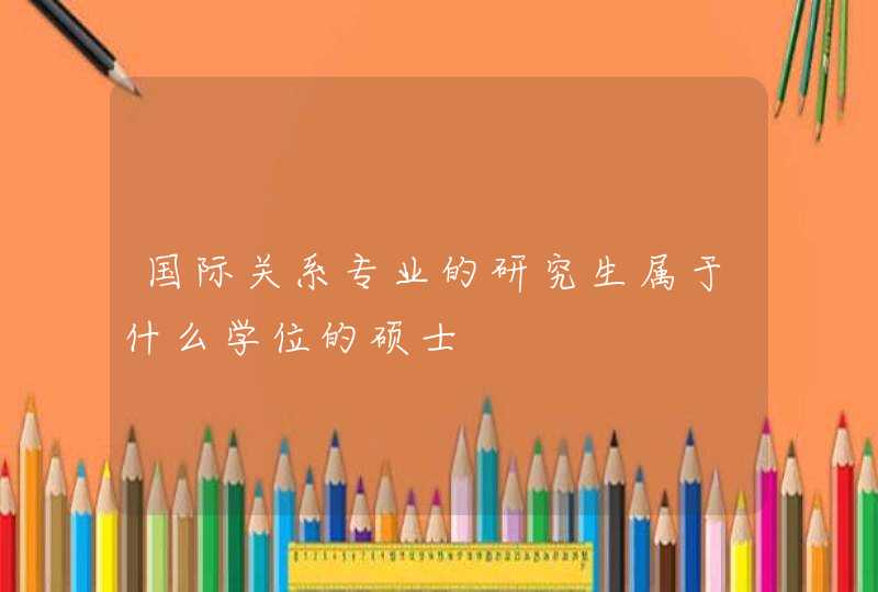 国际关系专业的研究生属于什么学位的硕士,第1张