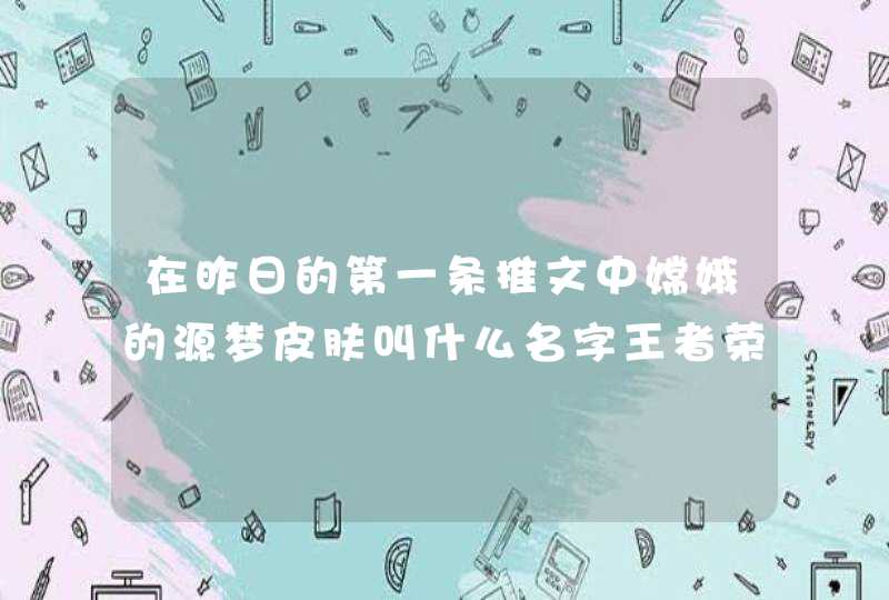 在昨日的第一条推文中嫦娥的源梦皮肤叫什么名字王者荣耀月日每日一题答案,第1张