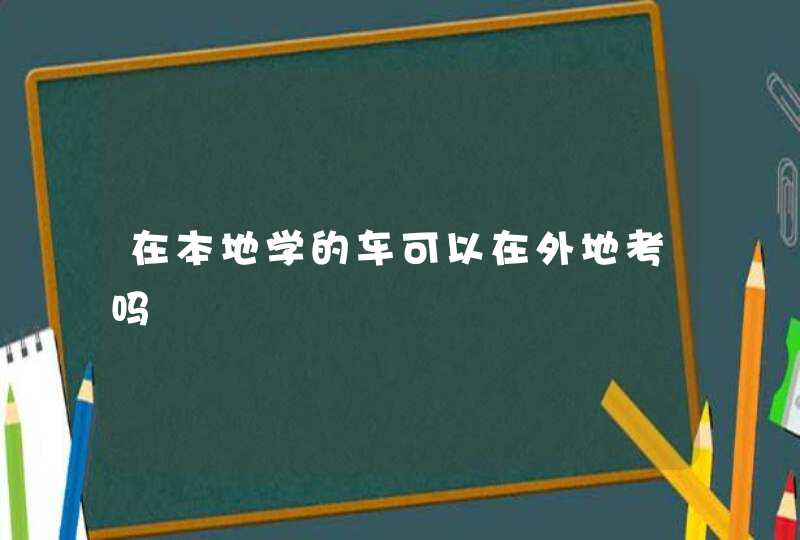 在本地学的车可以在外地考吗,第1张