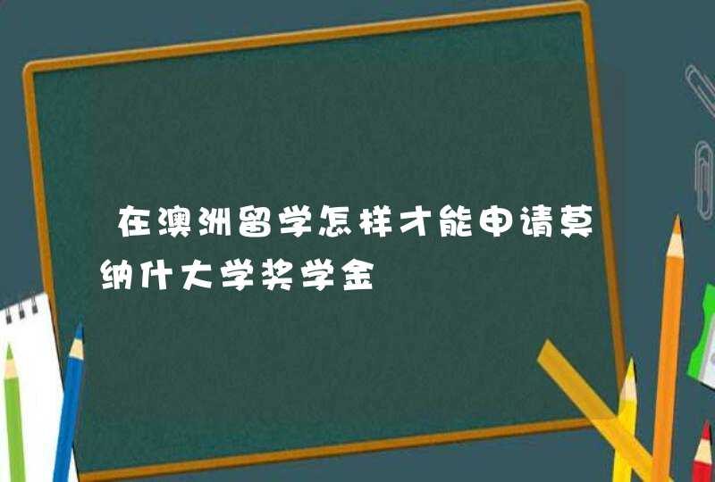 在澳洲留学怎样才能申请莫纳什大学奖学金,第1张