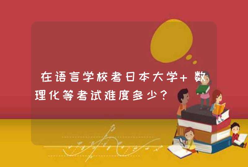 在语言学校考日本大学 数理化等考试难度多少？,第1张