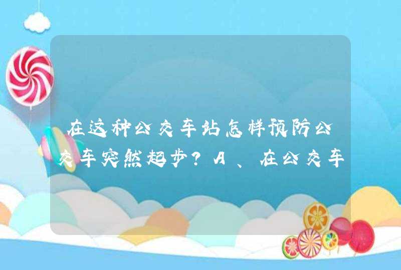 在这种公交车站怎样预防公交车突然起步？A、在公交车后停车B、迅速超越公交车C、减速，缓慢超越D、连续鸣喇叭提醒_答案是C,第1张