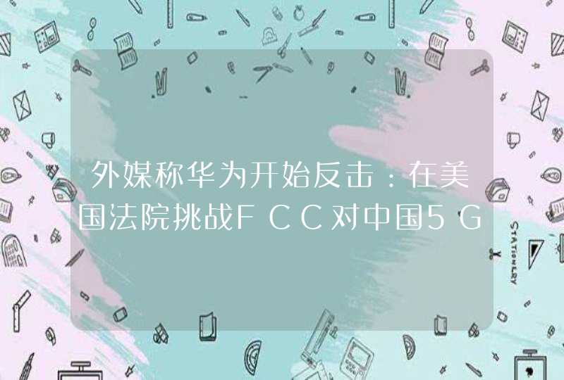 外媒称华为开始反击：在美国法院挑战FCC对中国5G技术的禁令,第1张