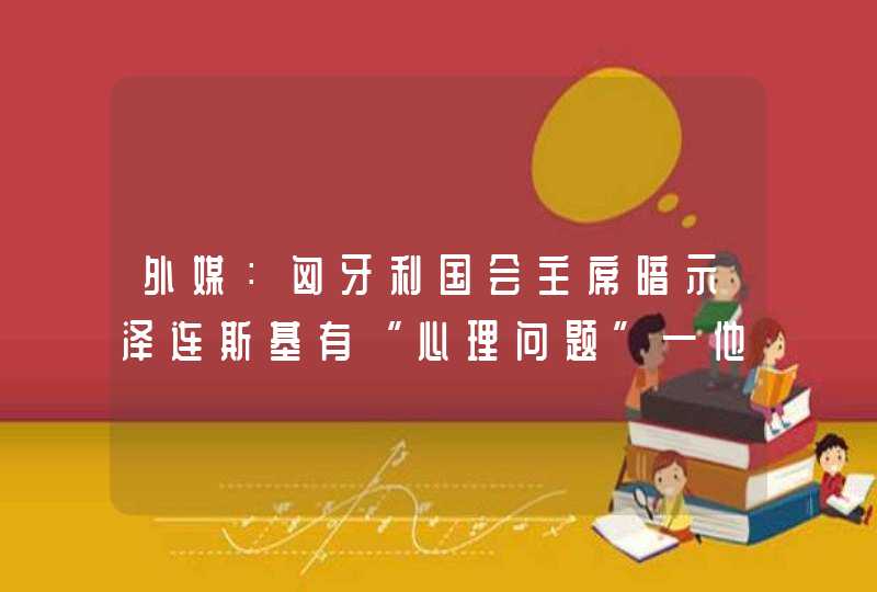 外媒：匈牙利国会主席暗示泽连斯基有“心理问题”—他求助时太粗暴,第1张