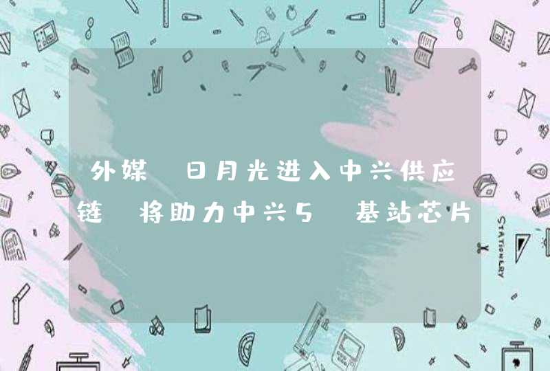 外媒：日月光进入中兴供应链 将助力中兴5G基站芯片大规模量产,第1张