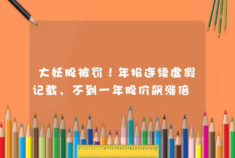 大妖股被罚！年报连续虚假记载，不到一年股价飙涨倍,第1张