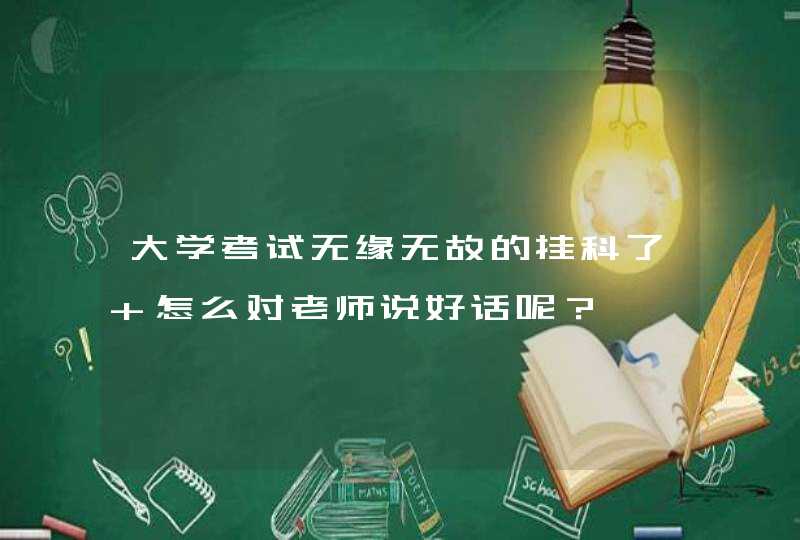 大学考试无缘无故的挂科了 怎么对老师说好话呢？,第1张