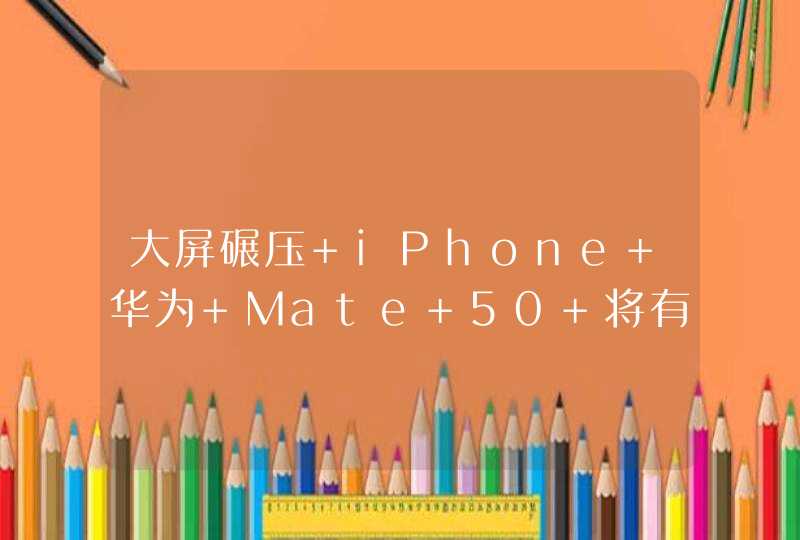 大屏碾压 iPhone 华为 Mate 50 将有 7.2 英寸版,第1张