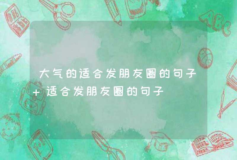 大气的适合发朋友圈的句子 适合发朋友圈的句子,第1张