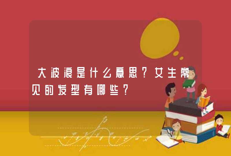 大波浪是什么意思？女生常见的发型有哪些？,第1张