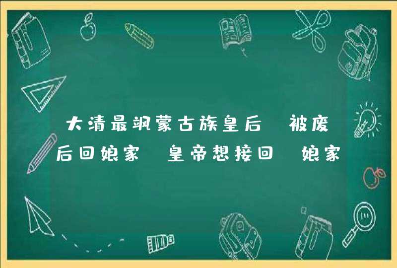 大清最飒蒙古族皇后，被废后回娘家，皇帝想接回，娘家：接就出兵,第1张