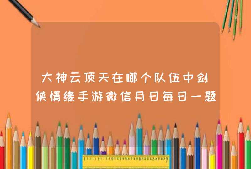 大神云顶天在哪个队伍中剑侠情缘手游微信月日每日一题,第1张